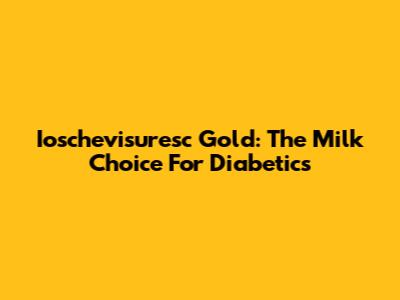 Ioschevisuresc Gold: The Milk Choice For Diabetics
