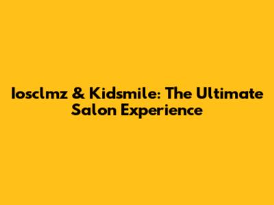 Iosclmz & Kidsmile: The Ultimate Salon Experience