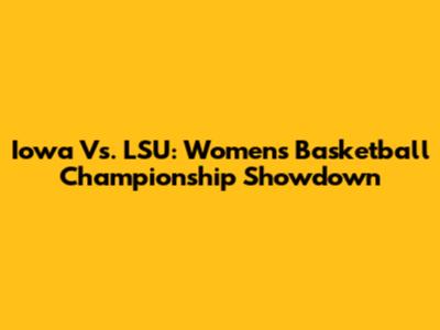 Iowa Vs. LSU: Women's Basketball Championship Showdown