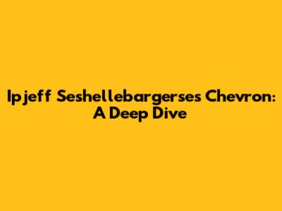 Ipjeff Seshellebargerse's Chevron: A Deep Dive