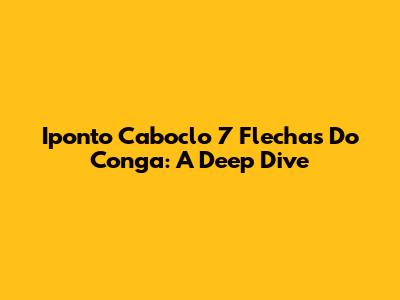 Iponto Caboclo 7 Flechas Do Conga: A Deep Dive