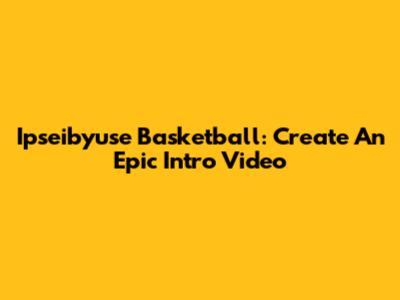 Ipseibyuse Basketball: Create An Epic Intro Video