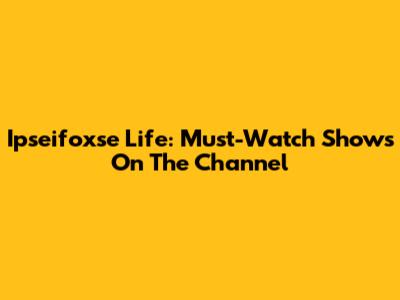 Ipseifoxse Life: Must-Watch Shows On The Channel