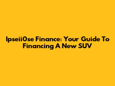Ipseii0se Finance: Your Guide To Financing A New SUV