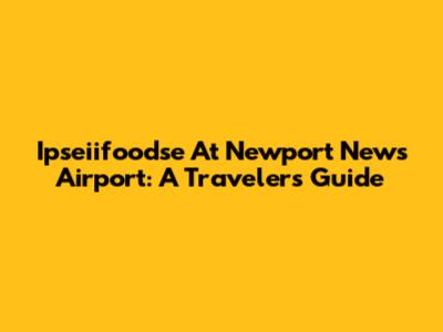 Ipseiifoodse At Newport News Airport: A Traveler's Guide