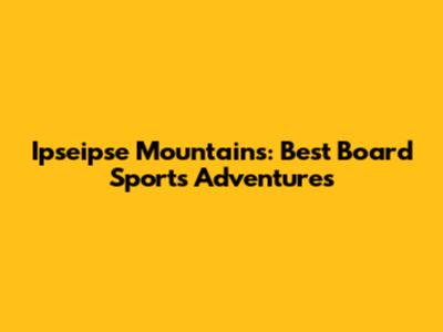 Ipseipse Mountains: Best Board Sports Adventures