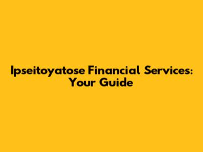 Ipseitoyatose Financial Services: Your Guide