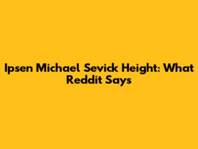 Ipsen Michael Sevick Height: What Reddit Says