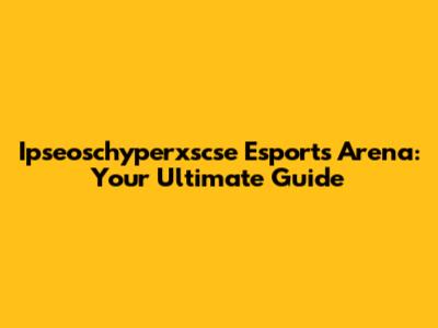 Ipseoschyperxscse Esports Arena: Your Ultimate Guide