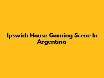 Ipswich House Gaming Scene In Argentina