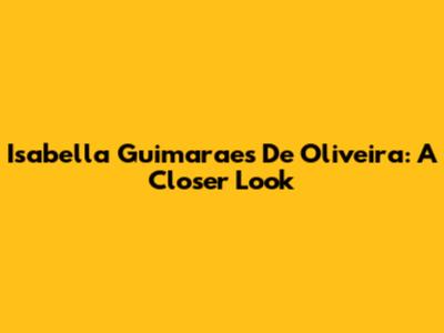 Isabella Guimaraes De Oliveira: A Closer Look