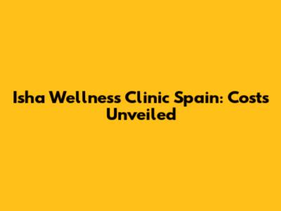Isha Wellness Clinic Spain: Costs Unveiled