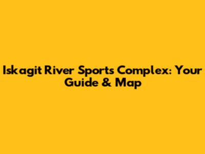 Iskagit River Sports Complex: Your Guide & Map