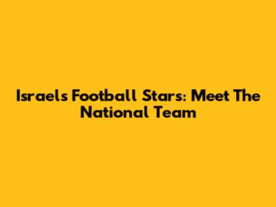 Israel's Football Stars: Meet The National Team
