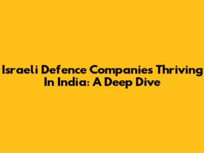 Israeli Defence Companies Thriving In India: A Deep Dive