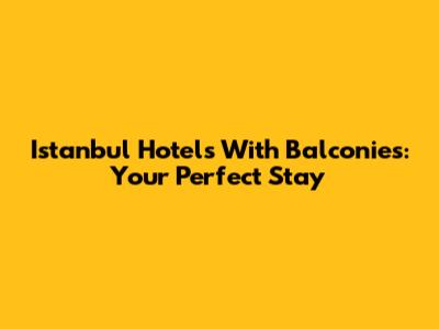 Istanbul Hotels With Balconies: Your Perfect Stay