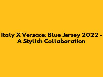 Italy X Versace: Blue Jersey 2022 - A Stylish Collaboration