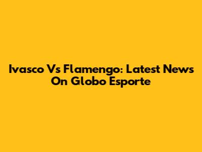 Ivasco Vs Flamengo: Latest News On Globo Esporte
