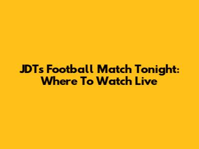 JDT's Football Match Tonight: Where To Watch Live