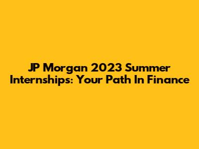 JP Morgan 2023 Summer Internships: Your Path In Finance