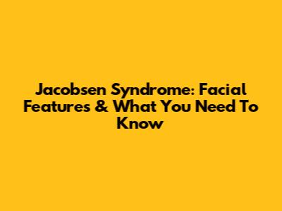 Jacobsen Syndrome: Facial Features & What You Need To Know