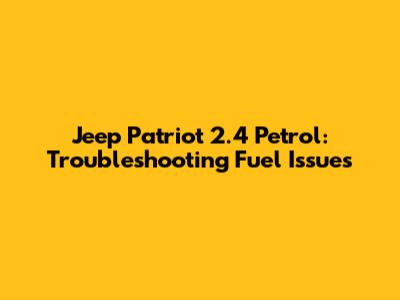 Jeep Patriot 2.4 Petrol: Troubleshooting Fuel Issues