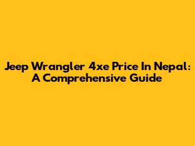 Jeep Wrangler 4xe Price In Nepal: A Comprehensive Guide