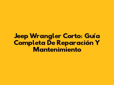 Jeep Wrangler Corto: Guía Completa De Reparación Y Mantenimiento