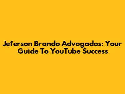 Jeferson Brando Advogados: Your Guide To YouTube Success