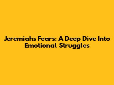 Jeremiah's Fears: A Deep Dive Into Emotional Struggles