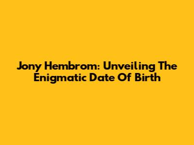 Jony Hembrom: Unveiling The Enigmatic Date Of Birth