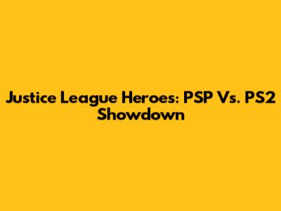 Justice League Heroes: PSP Vs. PS2 Showdown