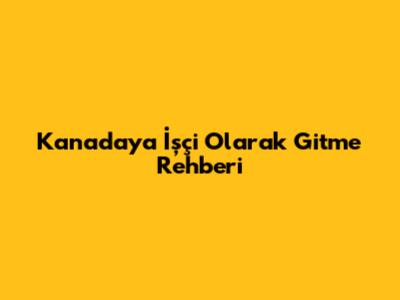 Kanada'ya İşçi Olarak Gitme Rehberi