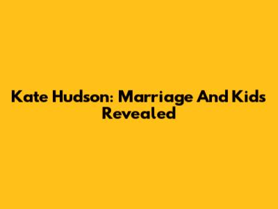 Kate Hudson: Marriage And Kids Revealed