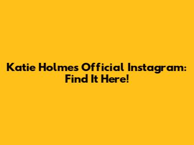 Katie Holmes Official Instagram: Find It Here!