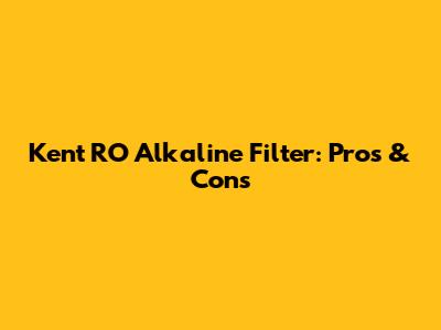 Kent RO Alkaline Filter: Pros & Cons