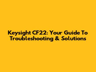Keysight CF22: Your Guide To Troubleshooting & Solutions