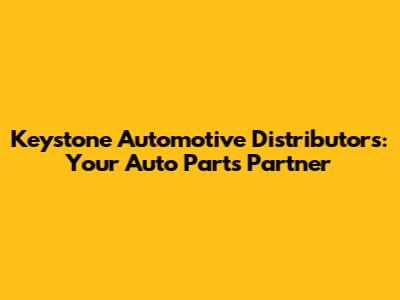 Keystone Automotive Distributors: Your Auto Parts Partner