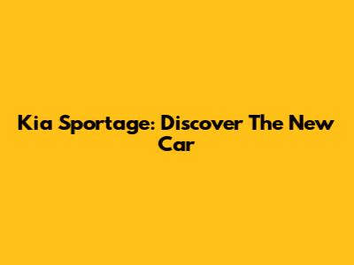 Kia Sportage: Discover The New Car
