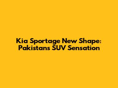 Kia Sportage New Shape: Pakistan's SUV Sensation