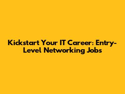 Kickstart Your IT Career: Entry-Level Networking Jobs
