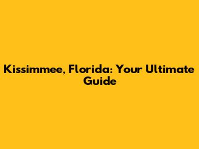 Kissimmee, Florida: Your Ultimate Guide