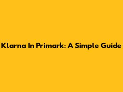 Klarna In Primark: A Simple Guide