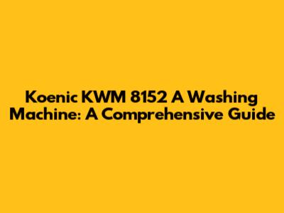 Koenic KWM 8152 A Washing Machine: A Comprehensive Guide
