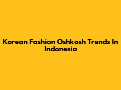Korean Fashion Oshkosh Trends In Indonesia