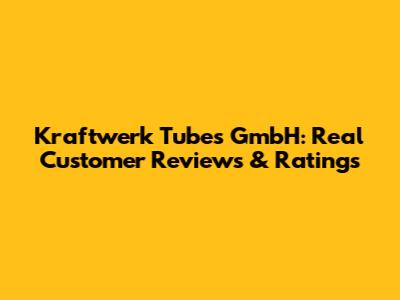 Kraftwerk Tubes GmbH: Real Customer Reviews & Ratings