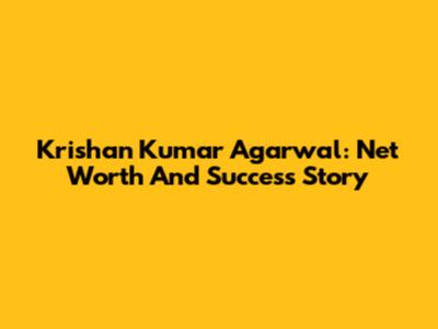 Krishan Kumar Agarwal: Net Worth And Success Story