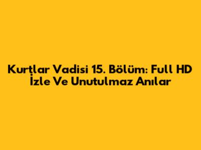 Kurtlar Vadisi 15. Bölüm: Full HD İzle Ve Unutulmaz Anılar