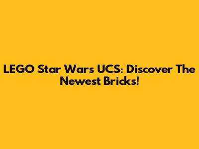 LEGO Star Wars UCS: Discover The Newest Bricks!