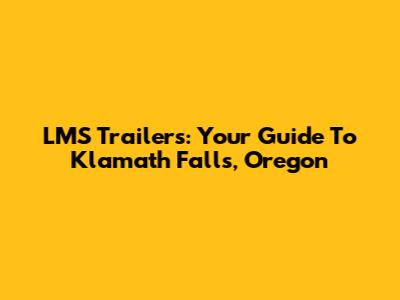 LMS Trailers: Your Guide To Klamath Falls, Oregon